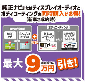 純正ナビまたはディスプレイオーディオとボディコーティングの同時購入がお得!(新車ご成約時) 最大9万円(税抜・取付費込)引き!